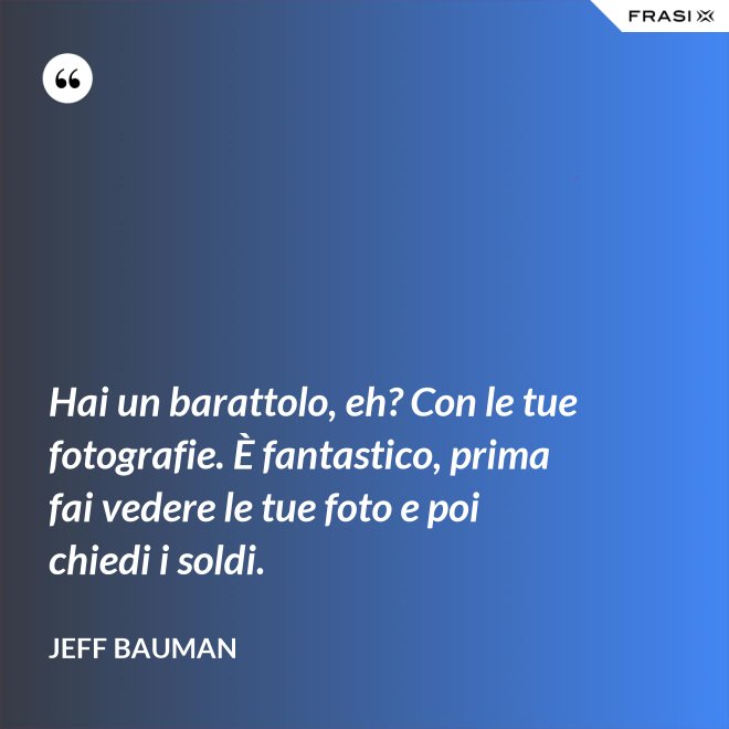 Hai un barattolo, eh? Con le tue fotografie. È fantastico, prima fai vedere le tue foto e poi chiedi i soldi. - Jeff Bauman