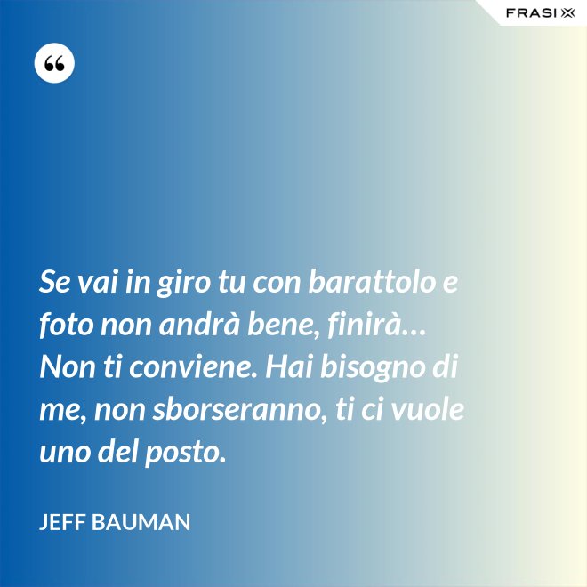 Se vai in giro tu con barattolo e foto non andrà bene, finirà… Non ti conviene. Hai bisogno di me, non sborseranno, ti ci vuole uno del posto. - Jeff Bauman
