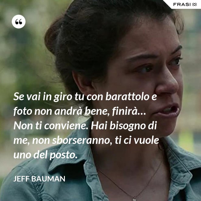 Se vai in giro tu con barattolo e foto non andrà bene, finirà… Non ti conviene. Hai bisogno di me, non sborseranno, ti ci vuole uno del posto. - Jeff Bauman