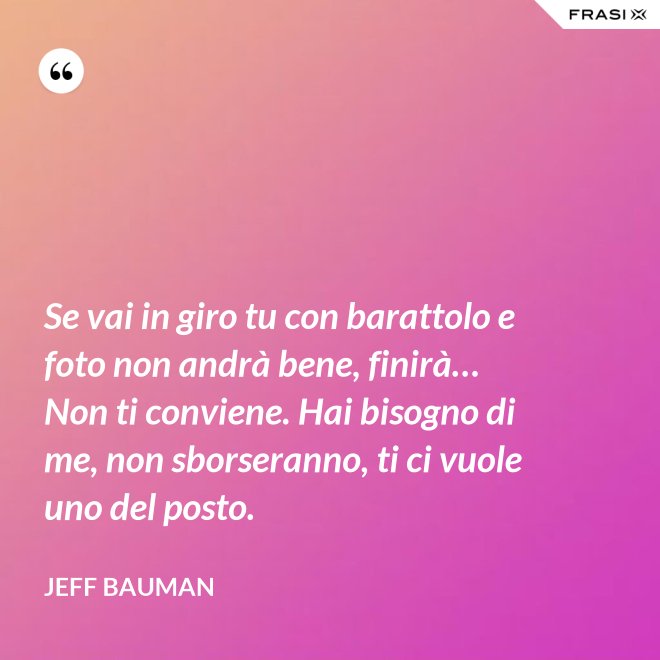Se vai in giro tu con barattolo e foto non andrà bene, finirà… Non ti conviene. Hai bisogno di me, non sborseranno, ti ci vuole uno del posto. - Jeff Bauman