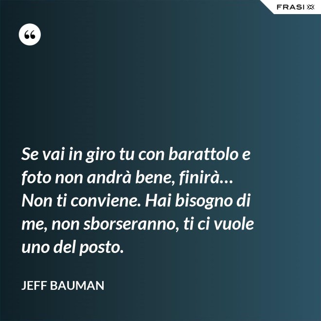 Se vai in giro tu con barattolo e foto non andrà bene, finirà… Non ti conviene. Hai bisogno di me, non sborseranno, ti ci vuole uno del posto. - Jeff Bauman