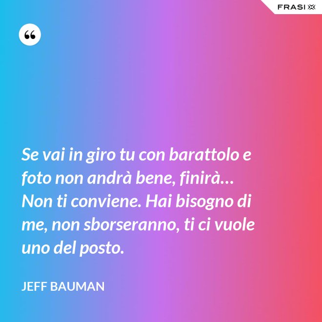 Se vai in giro tu con barattolo e foto non andrà bene, finirà… Non ti conviene. Hai bisogno di me, non sborseranno, ti ci vuole uno del posto. - Jeff Bauman