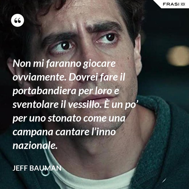 Non mi faranno giocare ovviamente. Dovrei fare il portabandiera per loro e sventolare il vessillo. È un po’ per uno stonato come una campana cantare l’inno nazionale. - Jeff Bauman
