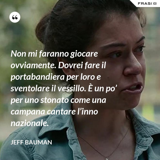 Non mi faranno giocare ovviamente. Dovrei fare il portabandiera per loro e sventolare il vessillo. È un po’ per uno stonato come una campana cantare l’inno nazionale. - Jeff Bauman