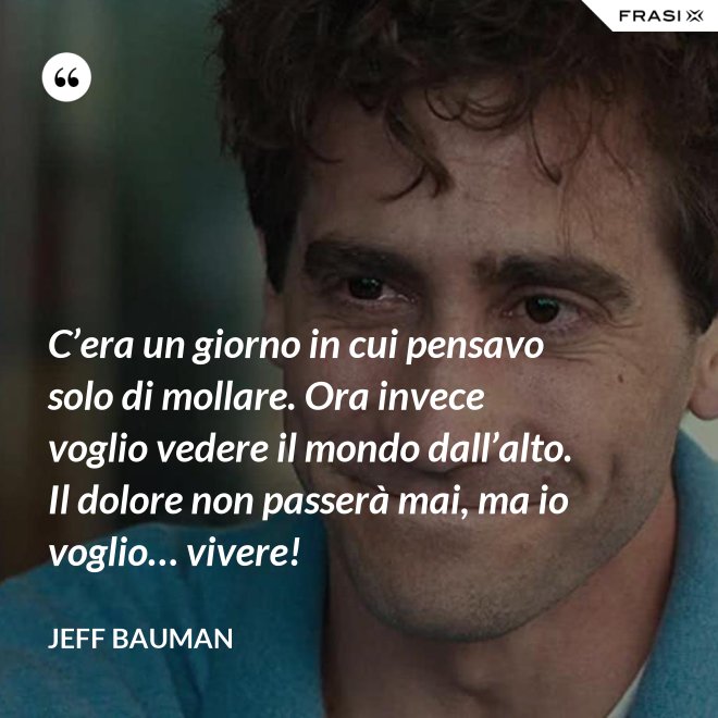 C’era un giorno in cui pensavo solo di mollare. Ora invece voglio vedere il mondo dall’alto. Il dolore non passerà mai, ma io voglio… vivere! - Jeff Bauman