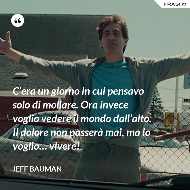 C’era un giorno in cui pensavo solo di mollare. Ora invece voglio vedere il mondo dall’alto. Il dolore non passerà mai, ma io voglio… vivere! - Jeff Bauman