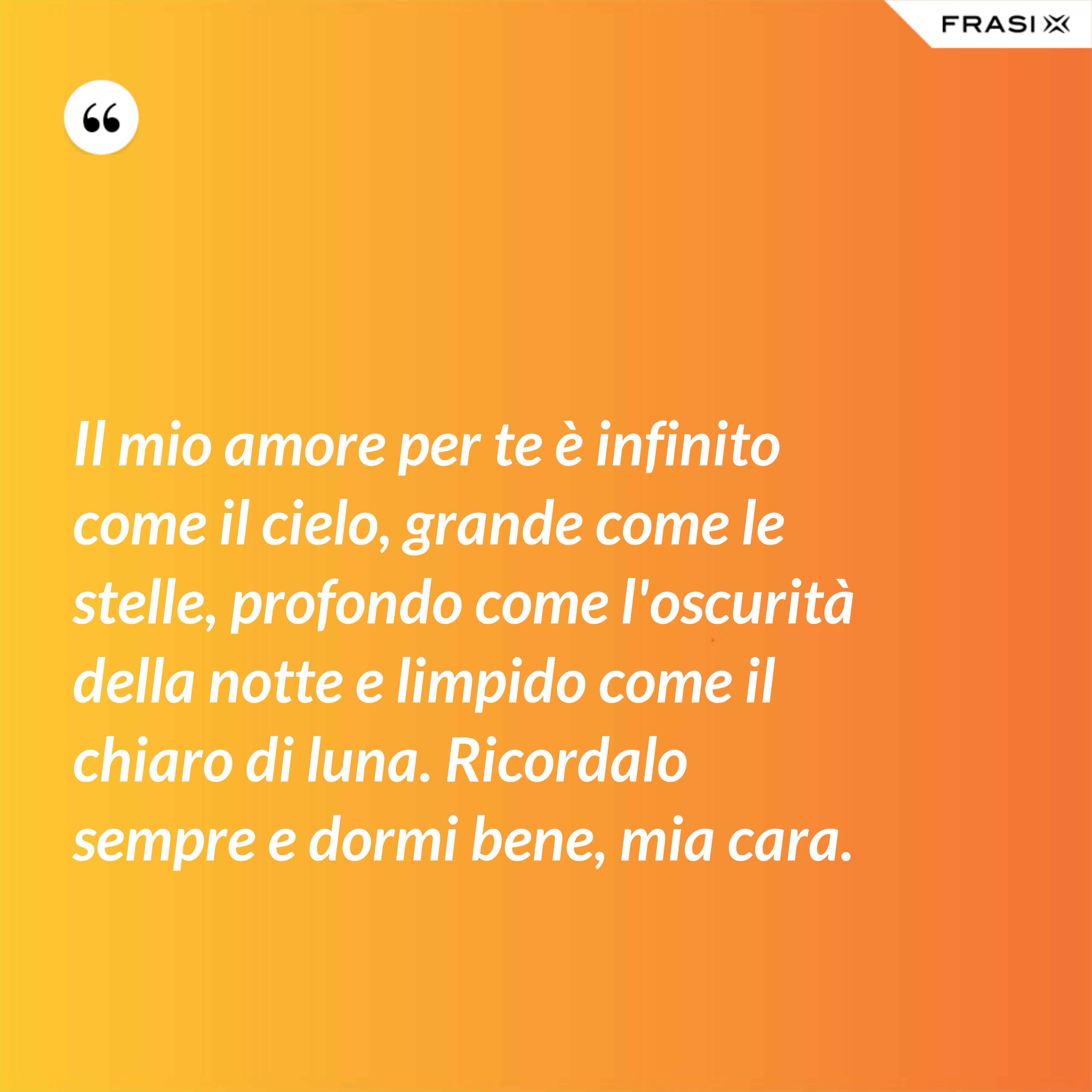 Il mio amore per te è infinito come il cielo, grande come le stelle, profondo come l'oscurità della notte e limpido come il chiaro di luna. Ricordalo sempre e dormi bene, mia cara. - Anonimo