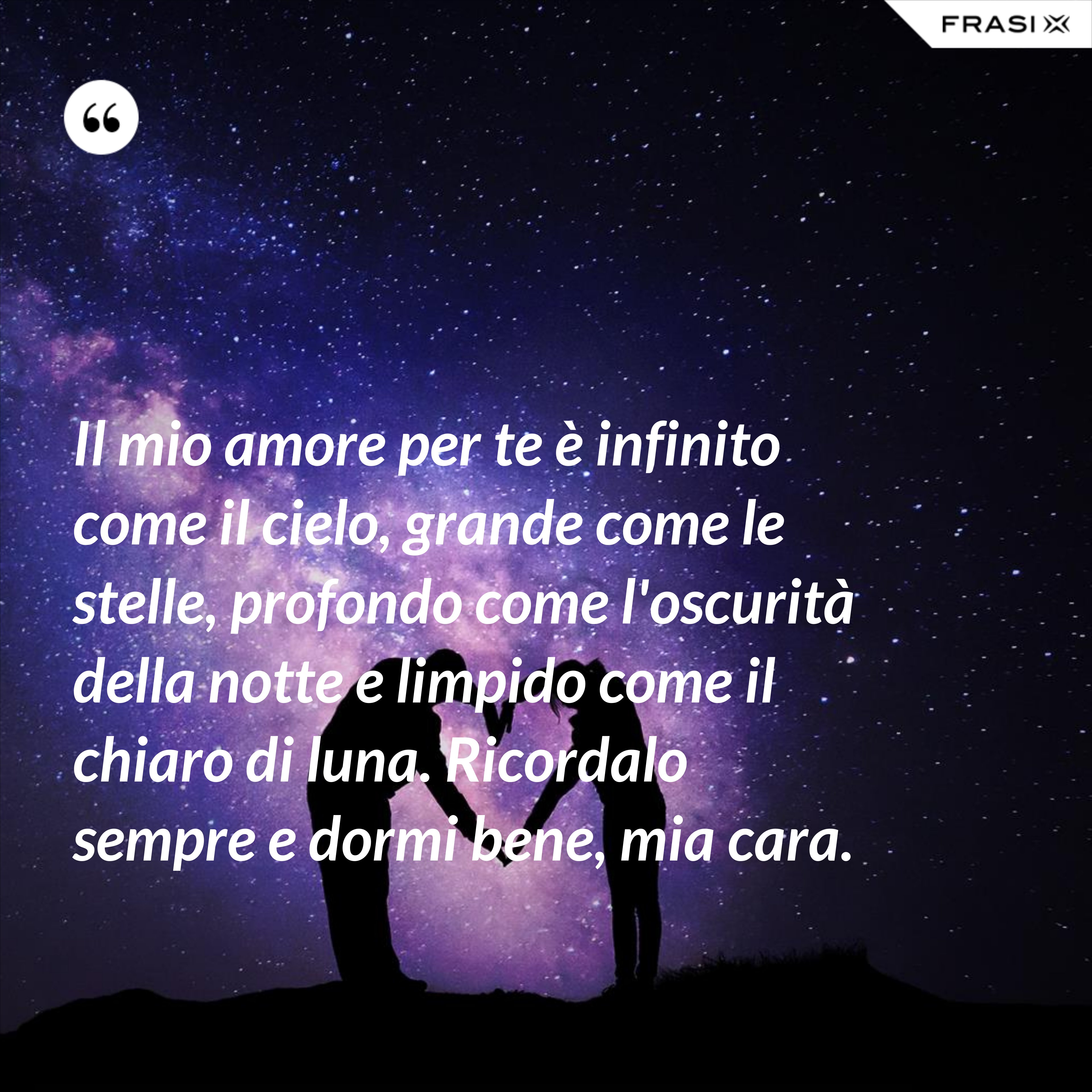 Il mio amore per te è infinito come il cielo, grande come le stelle, profondo come l'oscurità della notte e limpido come il chiaro di luna. Ricordalo sempre e dormi bene, mia cara. - Anonimo