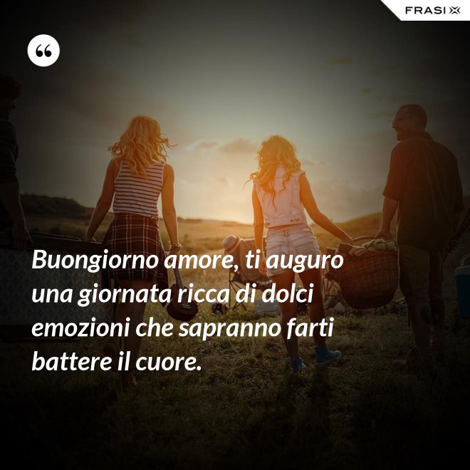 Buongiorno amore, ti auguro una giornata ricca di dolci emozioni che sapranno farti battere il cuore. - Anonimo
