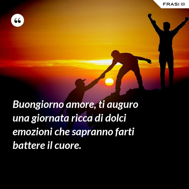 Buongiorno amore, ti auguro una giornata ricca di dolci emozioni che sapranno farti battere il cuore. - Anonimo