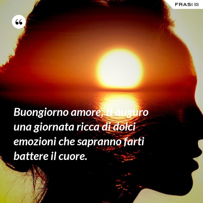 Buongiorno amore, ti auguro una giornata ricca di dolci emozioni che sapranno farti battere il cuore. - Anonimo
