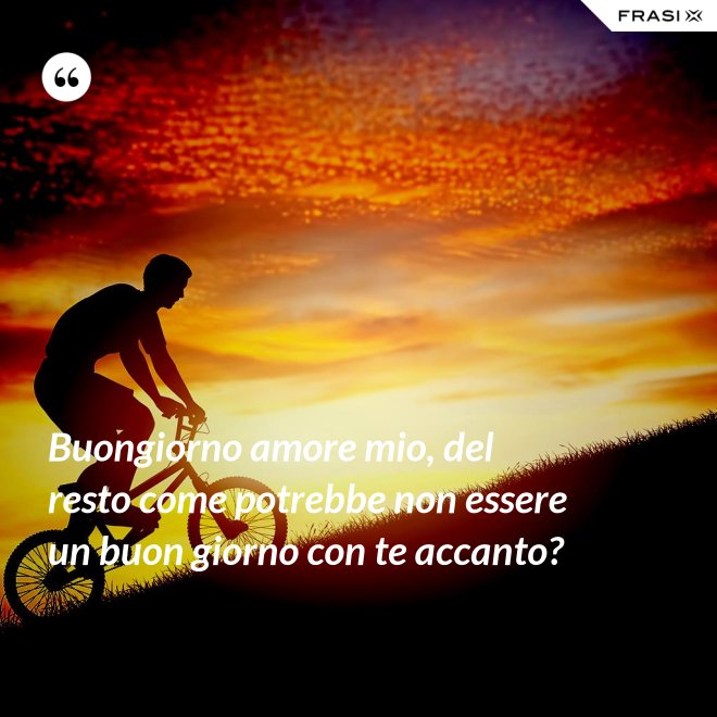 Buongiorno amore mio, del resto come potrebbe non essere un buon giorno con te accanto? - Anonimo