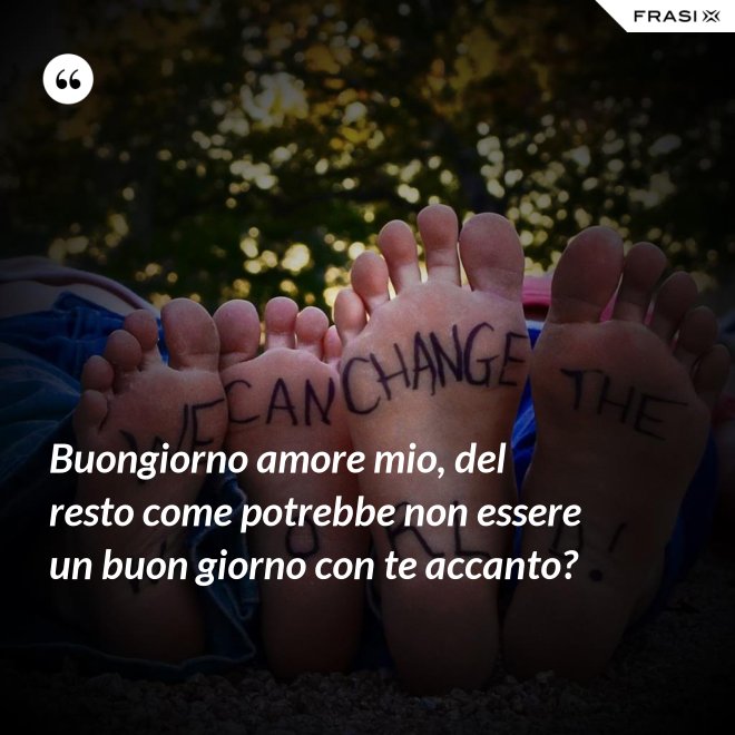 Buongiorno amore mio, del resto come potrebbe non essere un buon giorno con te accanto? - Anonimo