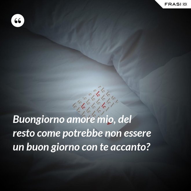 Buongiorno amore mio, del resto come potrebbe non essere un buon giorno con te accanto? - Anonimo