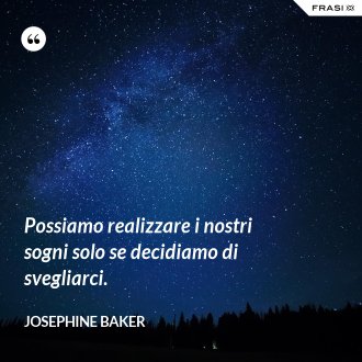 Possiamo realizzare i nostri sogni solo se decidiamo di svegliarci. - Josephine Baker