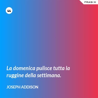 La domenica pulisce tutta la ruggine della settimana. - Joseph Addison