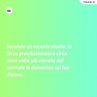 Secondo un recente studio, la forza gravitazionale è circa nove volte più elevata del normale la domenica sul tuo divano. - Anonimo