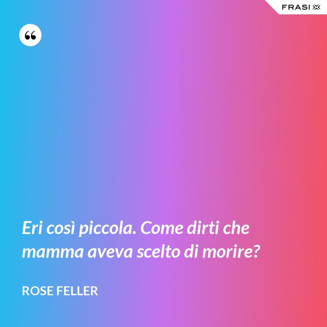 Eri così piccola. Come dirti che mamma aveva scelto di morire? - Rose Feller