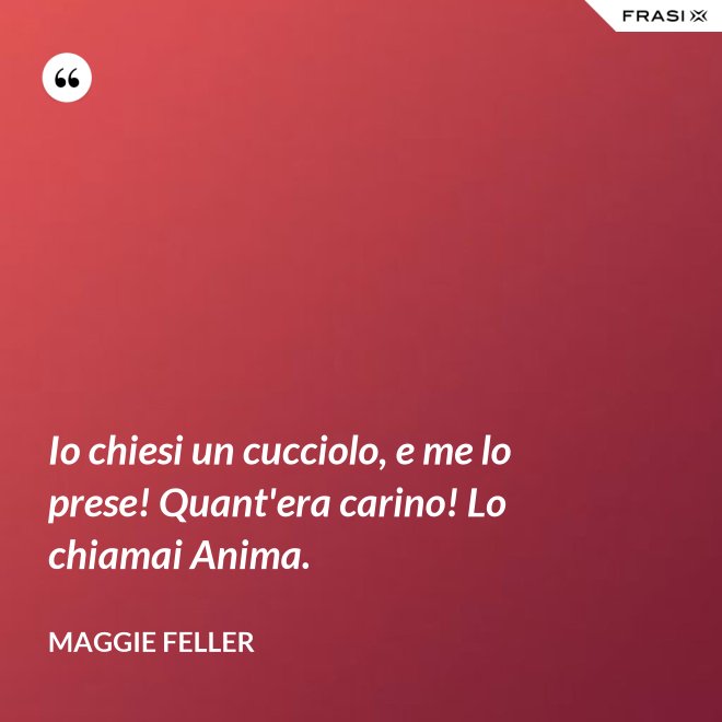 Io chiesi un cucciolo, e me lo prese! Quant'era carino! Lo chiamai Anima. - Maggie Feller