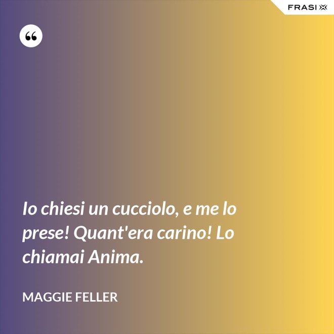 Io chiesi un cucciolo, e me lo prese! Quant'era carino! Lo chiamai Anima. - Maggie Feller