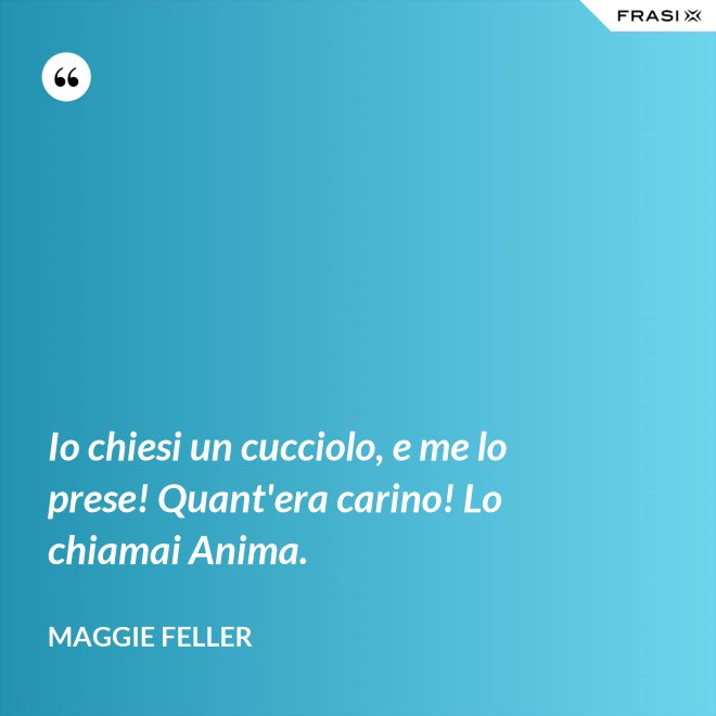 Io chiesi un cucciolo, e me lo prese! Quant'era carino! Lo chiamai Anima. - Maggie Feller