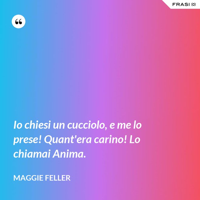 Io chiesi un cucciolo, e me lo prese! Quant'era carino! Lo chiamai Anima. - Maggie Feller