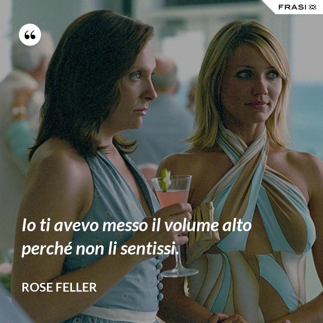 Io ti avevo messo il volume alto perché non li sentissi. - Rose Feller