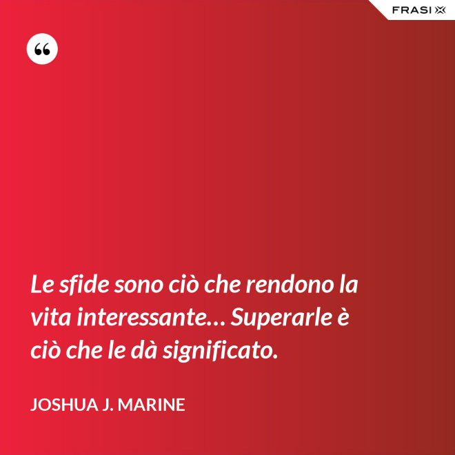 Le sfide sono ciò che rendono la vita interessante… Superarle è ciò che le dà significato. - Joshua J. Marine