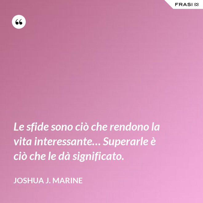 Le sfide sono ciò che rendono la vita interessante… Superarle è ciò che le dà significato. - Joshua J. Marine