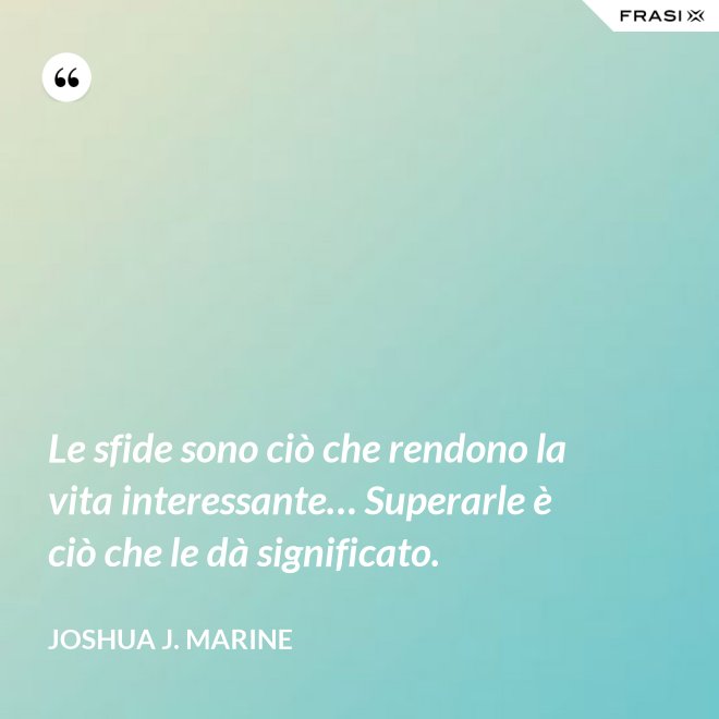 Le sfide sono ciò che rendono la vita interessante… Superarle è ciò che le dà significato. - Joshua J. Marine