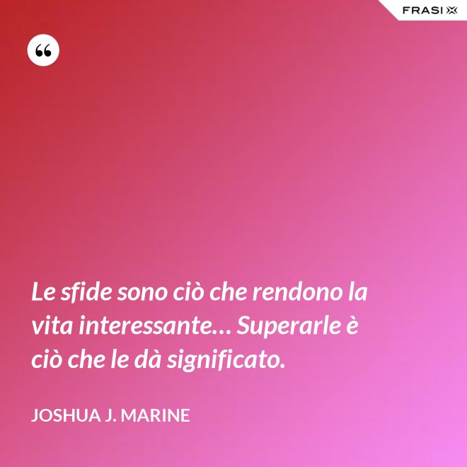 Le sfide sono ciò che rendono la vita interessante… Superarle è ciò che le dà significato. - Joshua J. Marine