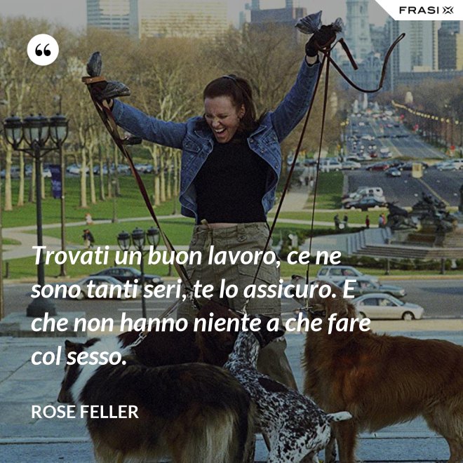 Trovati un buon lavoro, ce ne sono tanti seri, te lo assicuro. E che non hanno niente a che fare col sesso. - Rose Feller