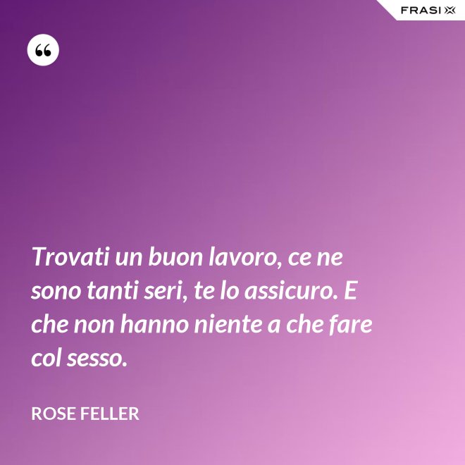 Trovati un buon lavoro, ce ne sono tanti seri, te lo assicuro. E che non hanno niente a che fare col sesso. - Rose Feller