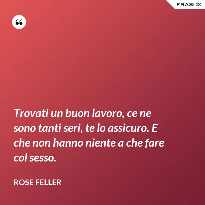 Trovati un buon lavoro, ce ne sono tanti seri, te lo assicuro. E che non hanno niente a che fare col sesso. - Rose Feller