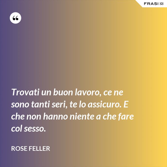 Trovati un buon lavoro, ce ne sono tanti seri, te lo assicuro. E che non hanno niente a che fare col sesso. - Rose Feller