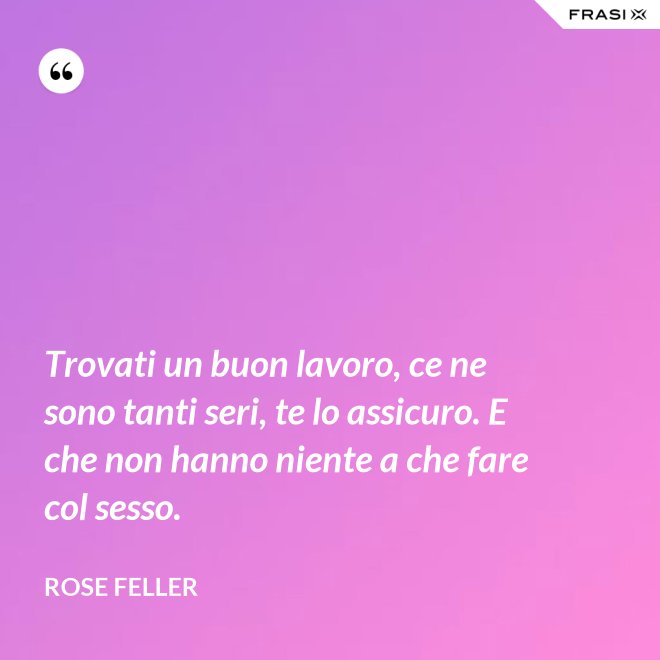 Trovati un buon lavoro, ce ne sono tanti seri, te lo assicuro. E che non hanno niente a che fare col sesso. - Rose Feller