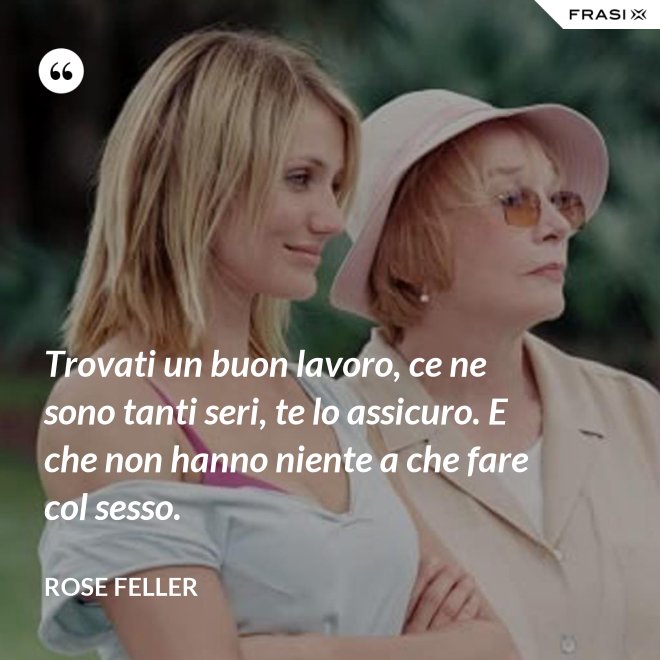 Trovati un buon lavoro, ce ne sono tanti seri, te lo assicuro. E che non hanno niente a che fare col sesso. - Rose Feller