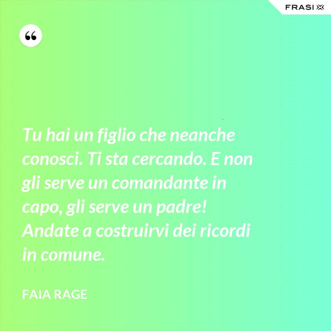 Tu hai un figlio che neanche conosci. Ti sta cercando. E non gli serve un comandante in capo, gli serve un padre! Andate a costruirvi dei ricordi in comune. - Faia Rage
