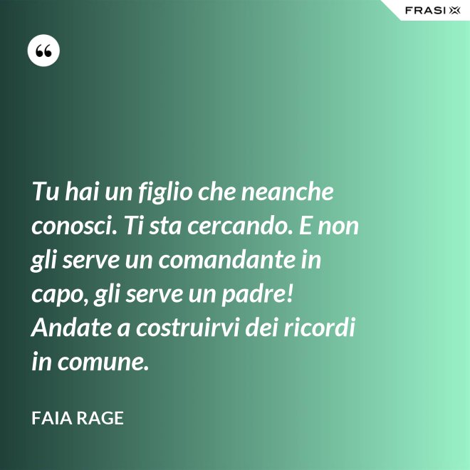 Tu hai un figlio che neanche conosci. Ti sta cercando. E non gli serve un comandante in capo, gli serve un padre! Andate a costruirvi dei ricordi in comune. - Faia Rage