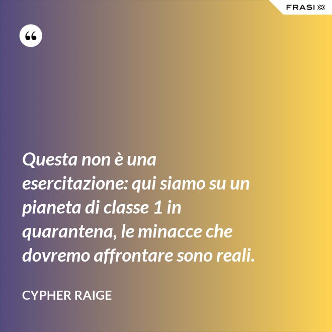 Questa non è una esercitazione: qui siamo su un pianeta di classe 1 in quarantena, le minacce che dovremo affrontare sono reali. - Cypher Raige