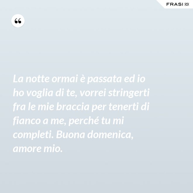 La notte ormai è passata ed io ho voglia di te, vorrei stringerti fra le mie braccia per tenerti di fianco a me, perché tu mi completi. Buona domenica, amore mio. - Anonimo