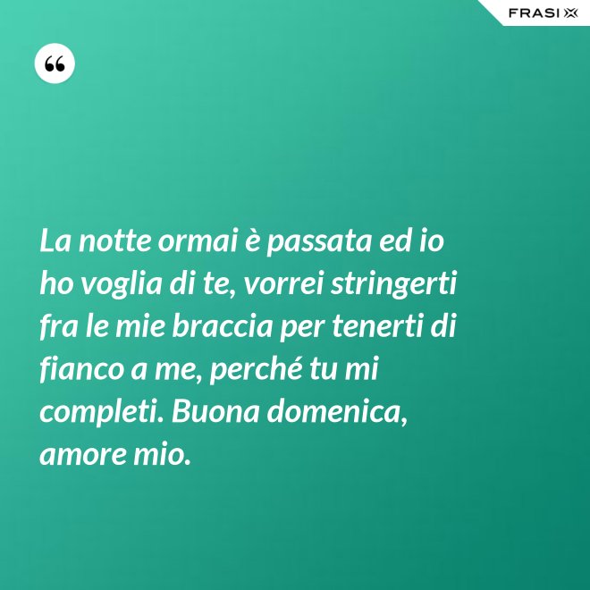 La notte ormai è passata ed io ho voglia di te, vorrei stringerti fra le mie braccia per tenerti di fianco a me, perché tu mi completi. Buona domenica, amore mio. - Anonimo