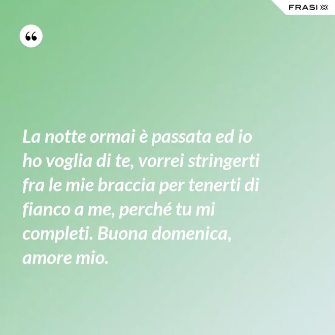 La notte ormai è passata ed io ho voglia di te, vorrei stringerti fra le mie braccia per tenerti di fianco a me, perché tu mi completi. Buona domenica, amore mio. - Anonimo