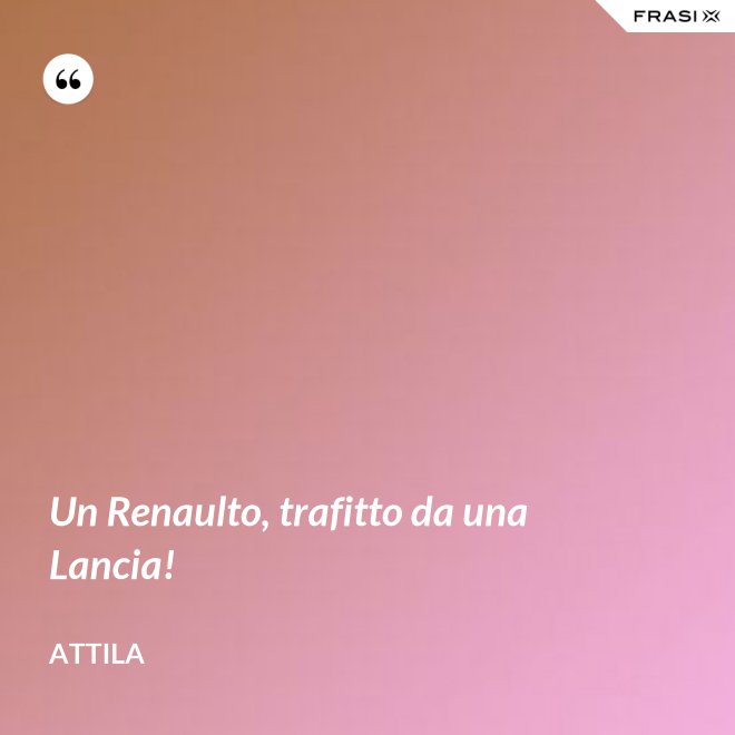 Un Renaulto, trafitto da una Lancia! - Attila