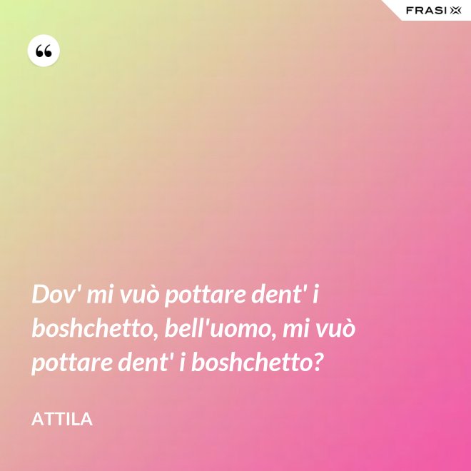 Dov' mi vuò pottare dent' i boshchetto, bell'uomo, mi vuò pottare dent' i boshchetto? - Attila