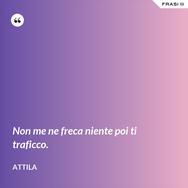 Non me ne freca niente poi ti traficco. - Attila