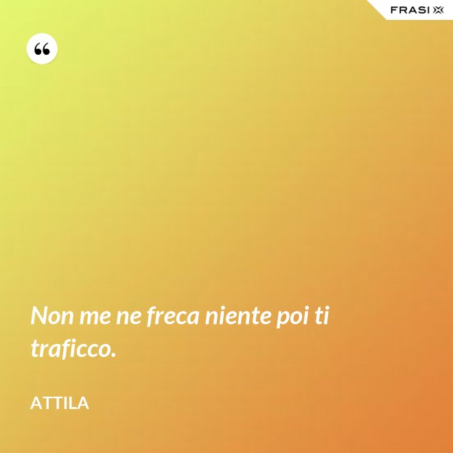 Non me ne freca niente poi ti traficco. - Attila