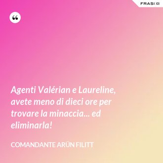 Agenti Valérian e Laureline, avete meno di dieci ore per trovare la minaccia... ed eliminarla! - comandante Arün Filitt