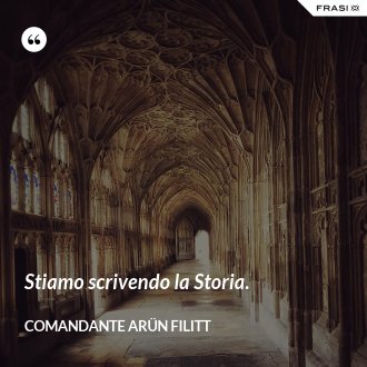 Stiamo scrivendo la Storia. - comandante Arün Filitt
