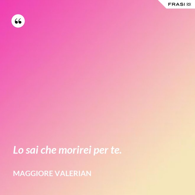 Lo sai che morirei per te. - Maggiore Valerian